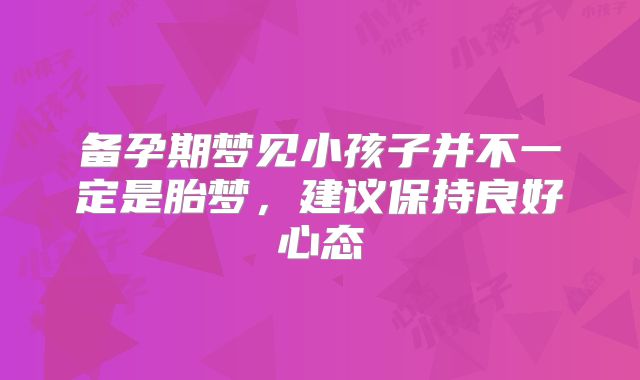 备孕期梦见小孩子并不一定是胎梦,建议保持良好心态