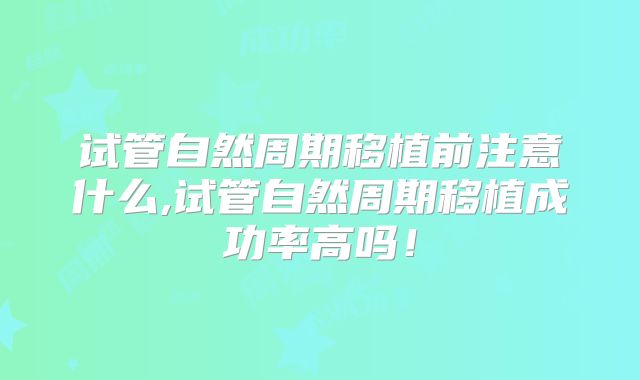 试管自然周期移植前注意什么,试管自然周期移植成功率高吗!