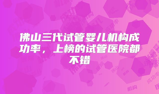 佛山三代试管婴儿机构成功率,上榜的试管医院都不错
