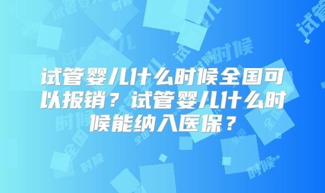 试管婴儿什么时候全国可以报销？试管婴儿什么时候能纳入医保？