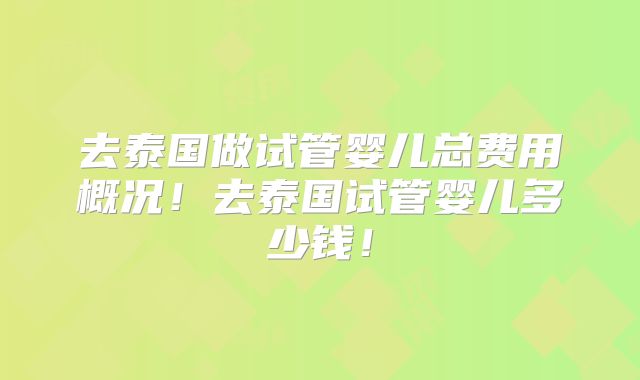 去泰国做试管婴儿总费用概况！去泰国试管婴儿多少钱！