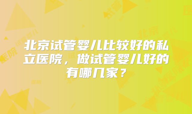 北京试管婴儿比较好的私立医院，做试管婴儿好的有哪几家？