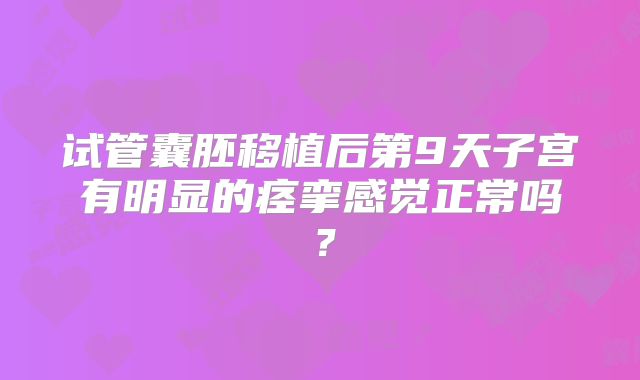 试管囊胚移植后第9天子宫有明显的痉挛感觉正常吗？