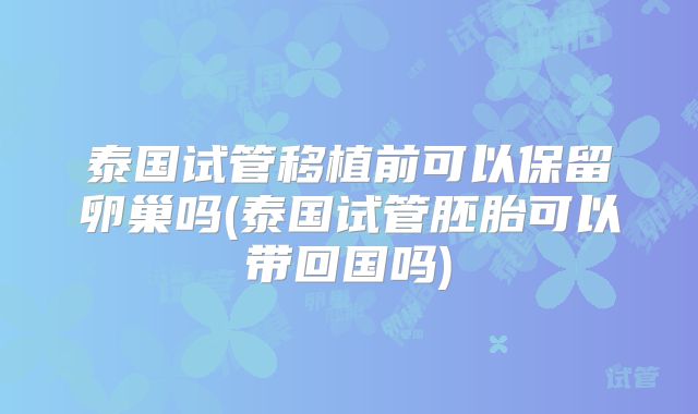 泰国试管移植前可以保留卵巢吗(泰国试管胚胎可以带回国吗)