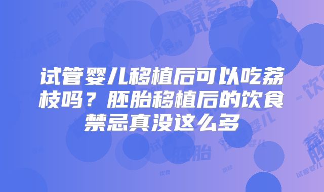 试管婴儿移植后可以吃荔枝吗？胚胎移植后的饮食禁忌真没这么多