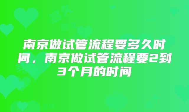 南京做试管流程要多久时间，南京做试管流程要2到3个月的时间