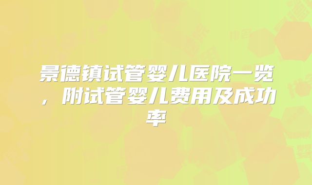 景德镇试管婴儿医院一览,附试管婴儿费用及成功率