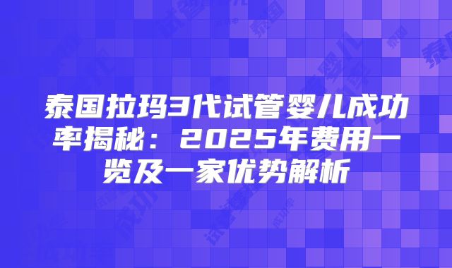 泰国拉玛3代试管婴儿成功率揭秘：2025年费用一览及一家优势解析