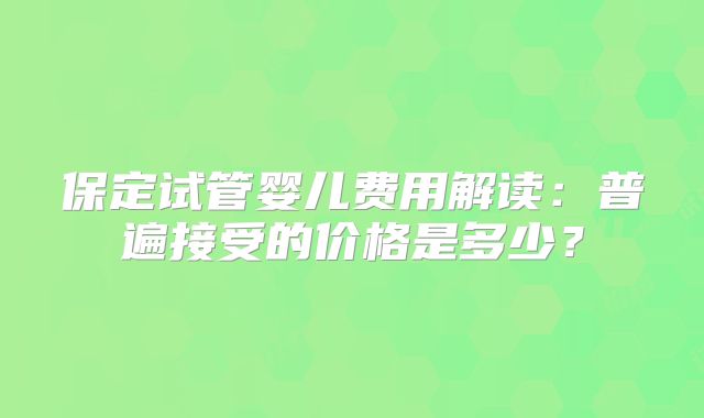 保定试管婴儿费用解读：普遍接受的价格是多少？