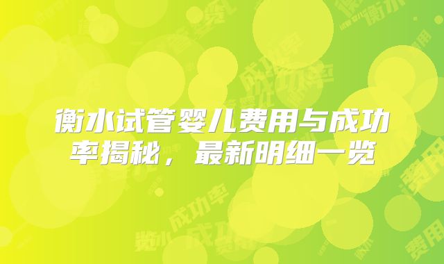 衡水试管婴儿费用与成功率揭秘，最新明细一览