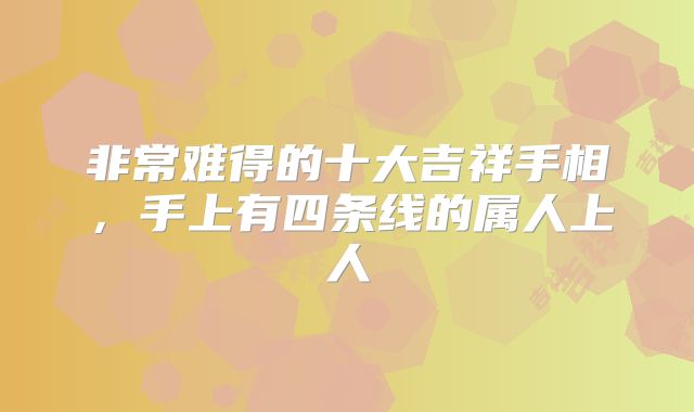 非常难得的十大吉祥手相，手上有四条线的属人上人