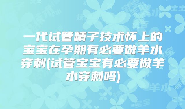一代试管精子技术怀上的宝宝在孕期有必要做羊水穿刺(试管宝宝有必要做羊水穿刺吗)