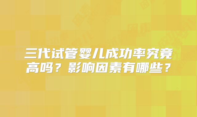 三代试管婴儿成功率究竟高吗?影响因素有哪些?