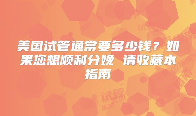 美国试管通常要多少钱？如果您想顺利分娩 请收藏本指南