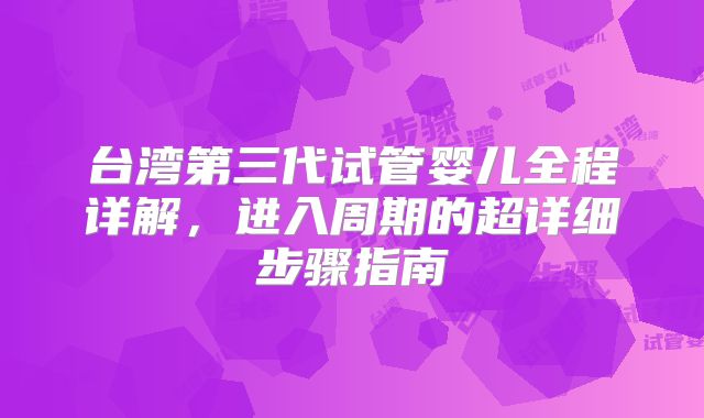 台湾第三代试管婴儿全程详解，进入周期的超详细步骤指南