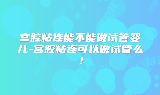 宫腔粘连能不能做试管婴儿-宫腔粘连可以做试管么!