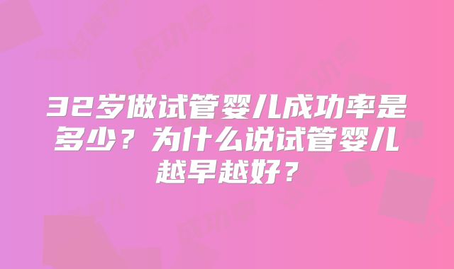 32岁做试管婴儿成功率是多少？为什么说试管婴儿越早越好？