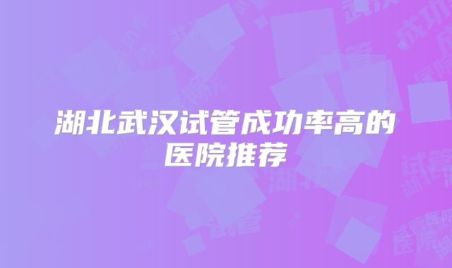 湖北武汉试管成功率高的医院推荐