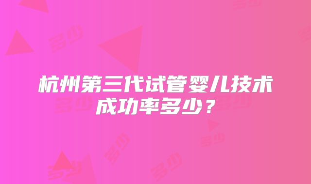 杭州第三代试管婴儿技术成功率多少？