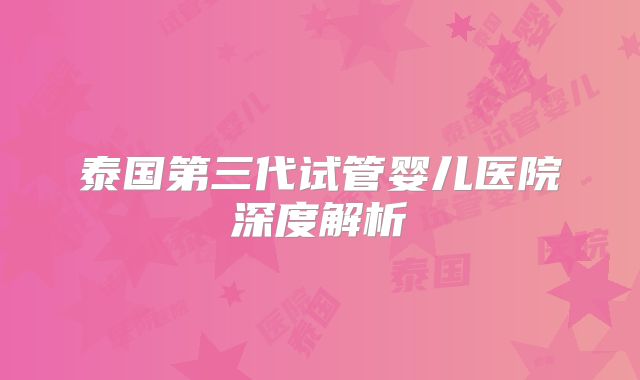 泰国第三代试管婴儿医院深度解析