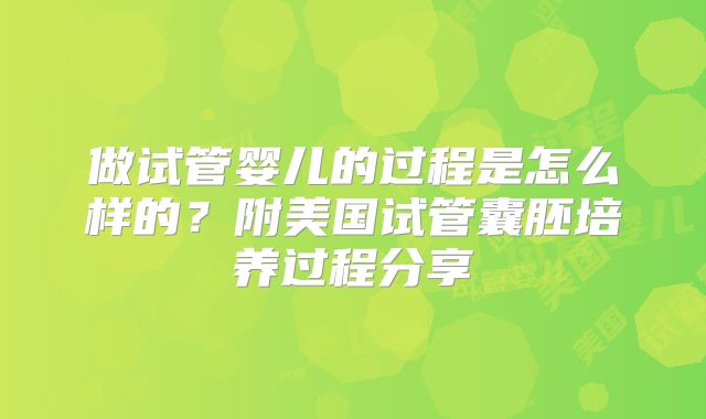 做试管婴儿的过程是怎么样的？附美国试管囊胚培养过程分享