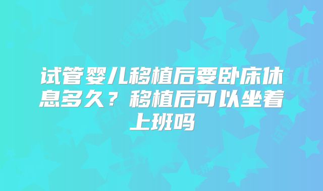 试管婴儿移植后要卧床休息多久？移植后可以坐着上班吗