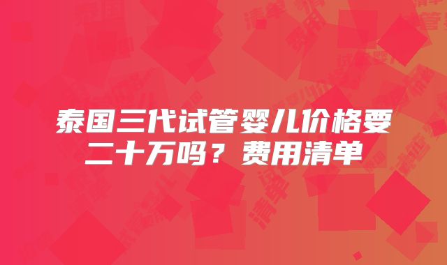 泰国三代试管婴儿价格要二十万吗?费用清单