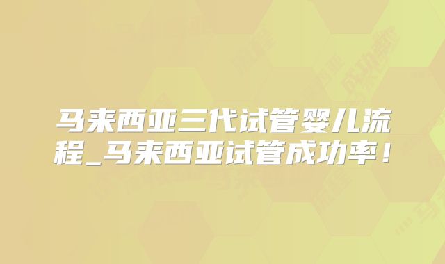 马来西亚三代试管婴儿流程_马来西亚试管成功率!