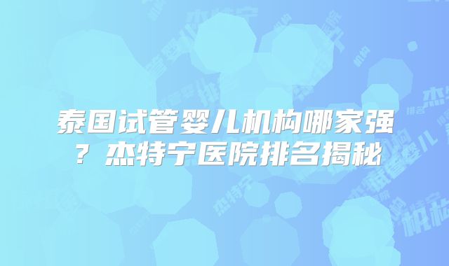 泰国试管婴儿机构哪家强？杰特宁医院排名揭秘