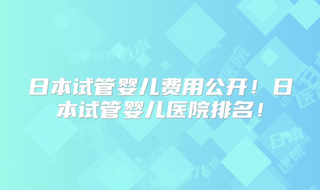 日本试管婴儿费用公开!日本试管婴儿医院排名!