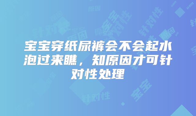宝宝穿纸尿裤会不会起水泡过来瞧,知原因才可针对性处理