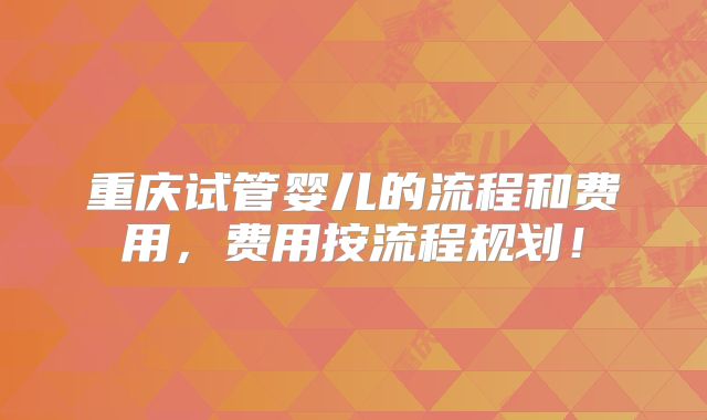 重庆试管婴儿的流程和费用，费用按流程规划！