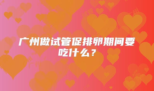 广州做试管促排卵期间要吃什么？