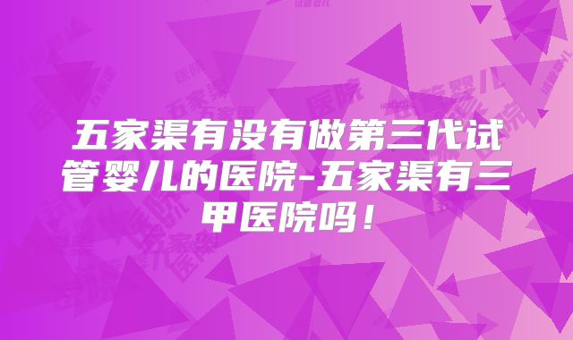 五家渠有没有做第三代试管婴儿的医院-五家渠有三甲医院吗！