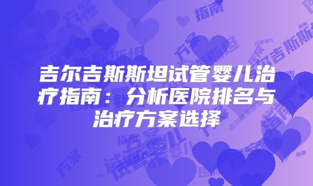 吉尔吉斯斯坦试管婴儿治疗指南：分析医院排名与治疗方案选择
