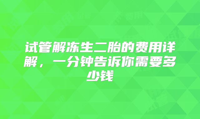 试管解冻生二胎的费用详解,一分钟告诉你需要多少钱