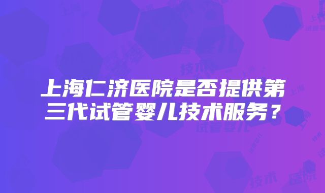 上海仁济医院是否提供第三代试管婴儿技术服务？