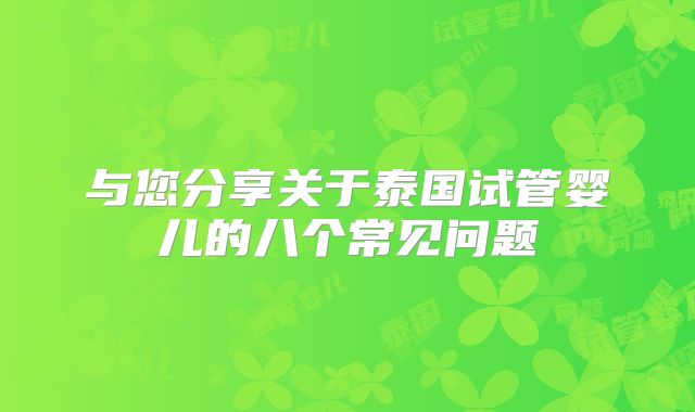 与您分享关于泰国试管婴儿的八个常见问题