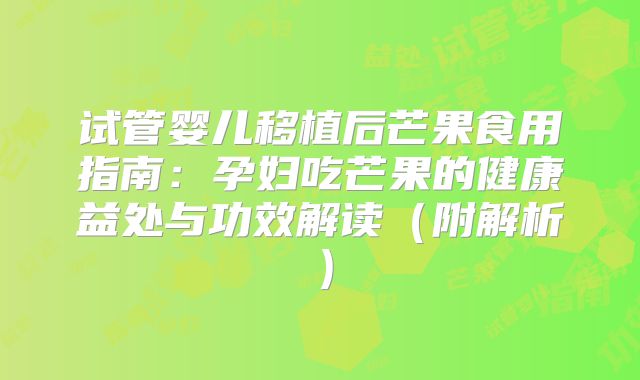 试管婴儿移植后芒果食用指南:孕妇吃芒果的健康益处与功效解读(附解析)