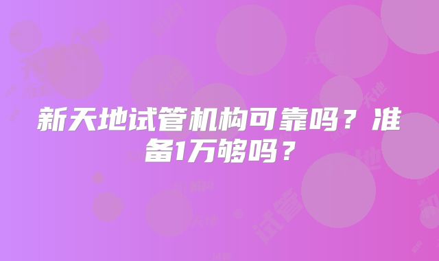 新天地试管机构可靠吗？准备1万够吗？