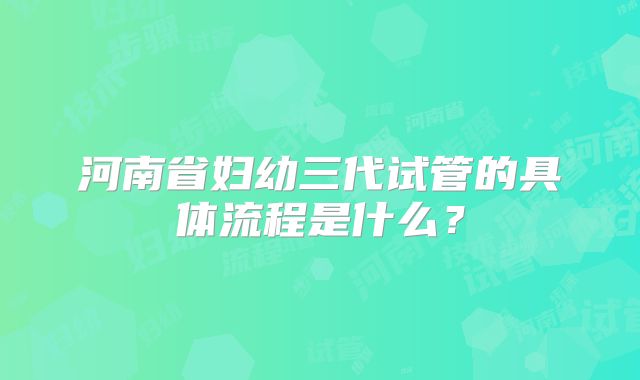 河南省妇幼三代试管的具体流程是什么？