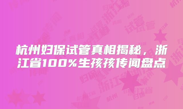 杭州妇保试管真相揭秘,浙江省100%生孩孩传闻盘点