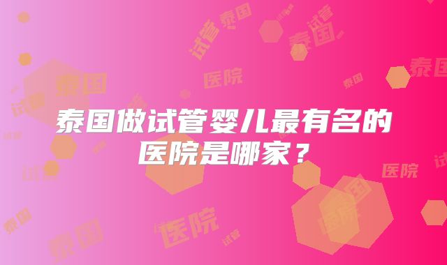 泰国做试管婴儿最有名的医院是哪家？