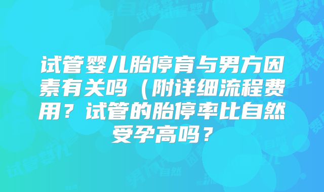 试管婴儿胎停育与男方因素有关吗(附详细流程费用?试管的胎停率比自然受孕高吗?