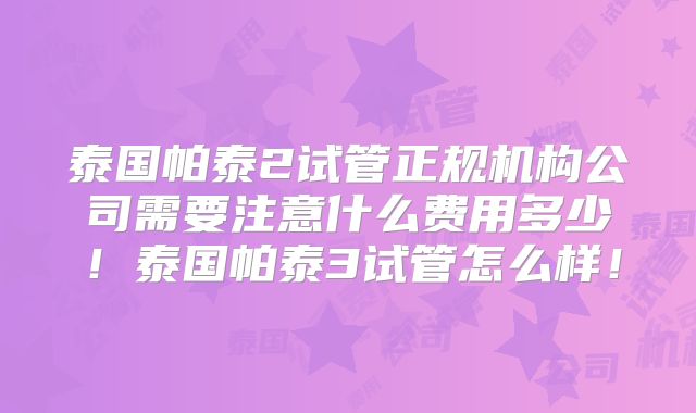 泰国帕泰2试管正规机构公司需要注意什么费用多少！泰国帕泰3试管怎么样！