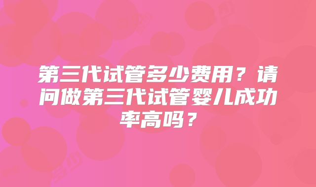 第三代试管多少费用？请问做第三代试管婴儿成功率高吗？