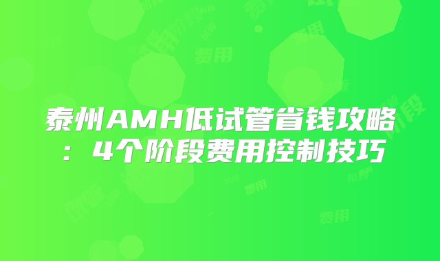泰州AMH低试管省钱攻略:4个阶段费用控制技巧