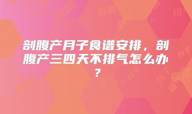 剖腹产月子食谱安排,剖腹产三四天不排气怎么办?