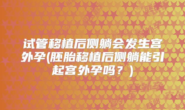 试管移植后侧躺会发生宫外孕(胚胎移植后侧躺能引起宫外孕吗？)