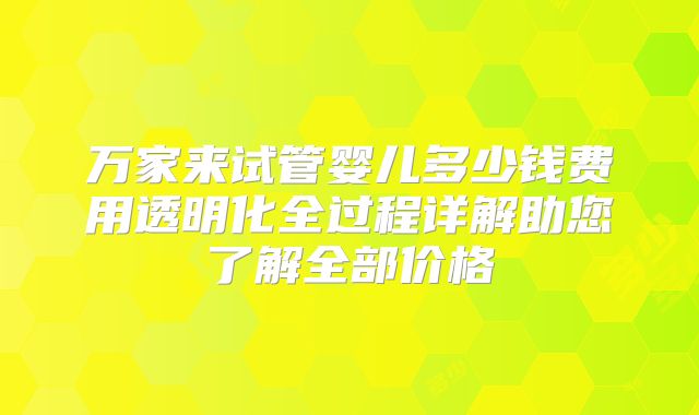 万家来试管婴儿多少钱费用透明化全过程详解助您了解全部价格